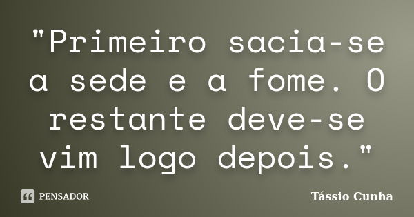 "Primeiro sacia-se a sede e a fome. O restante deve-se vim logo depois."... Frase de Tássio Cunha.