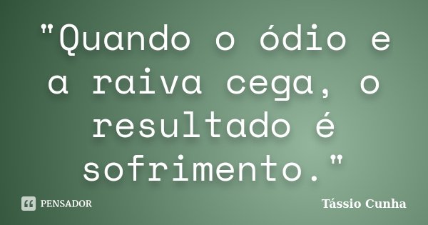 "Quando o ódio e a raiva cega, o resultado é sofrimento."... Frase de Tássio Cunha.