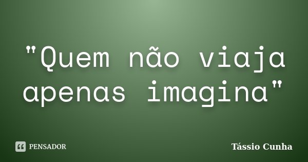 "Quem não viaja apenas imagina"... Frase de Tássio Cunha.