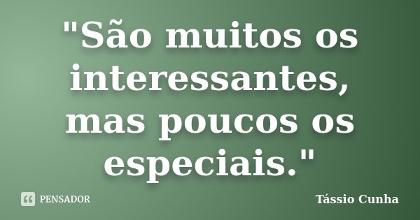 "São muitos os interessantes, mas poucos os especiais."... Frase de Tássio Cunha.