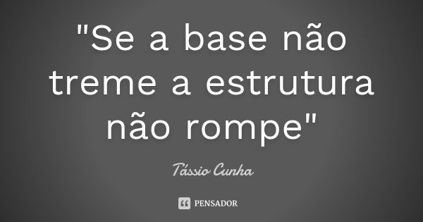 "Se a base não treme a estrutura não rompe"... Frase de Tássio Cunha.