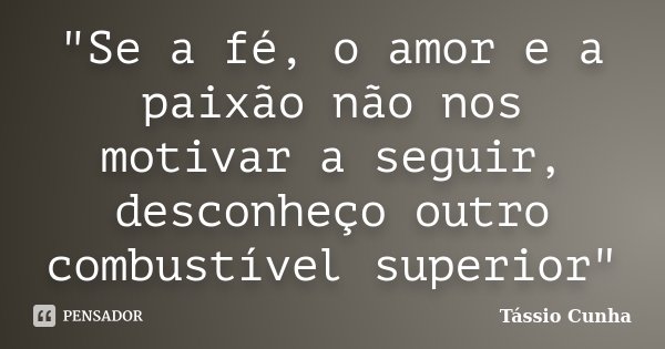 "Se a fé, o amor e a paixão não nos motivar a seguir, desconheço outro combustível superior"... Frase de Tássio Cunha.