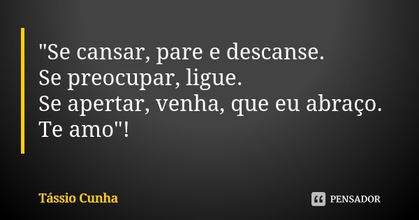 "Se cansar, pare e descanse. Se preocupar, ligue. Se apertar, venha, que eu abraço. Te amo"!... Frase de Tássio Cunha.