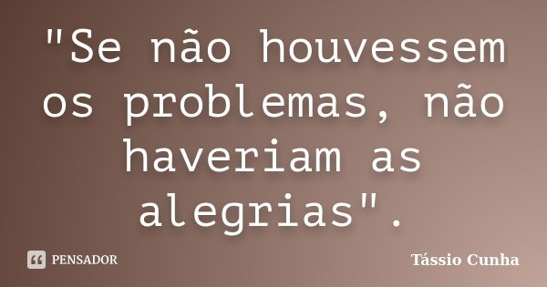 "Se não houvessem os problemas, não haveriam as alegrias".... Frase de Tássio Cunha.