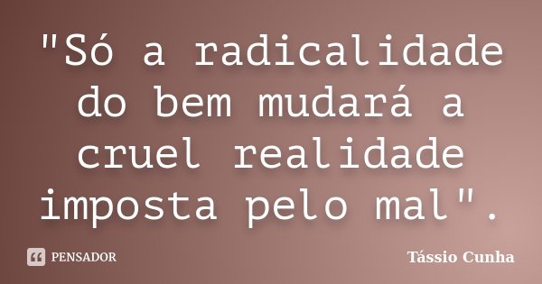 "Só a radicalidade do bem mudará a cruel realidade imposta pelo mal".... Frase de Tássio Cunha.