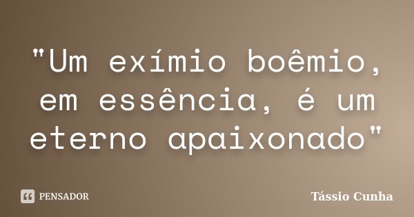 "Um exímio boêmio, em essência, é um eterno apaixonado"... Frase de Tássio Cunha.