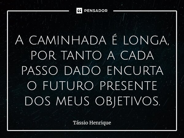 A caminhada é longa, por tanto a cada passo dado encurta o futuro presente dos meus objetivos.... Frase de Tássio Henrique.