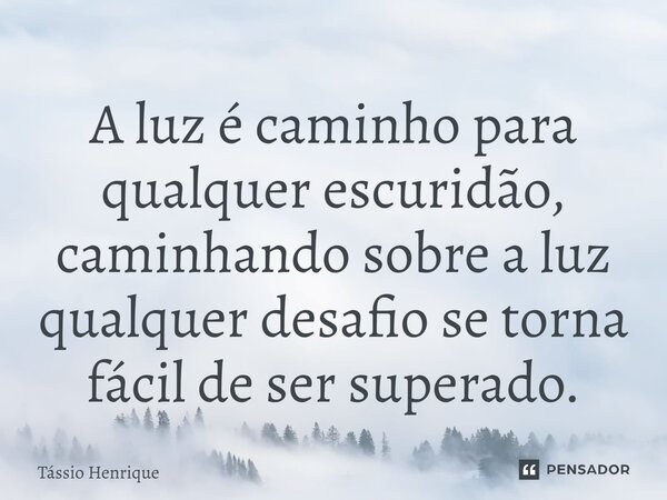 ⁠A luz é caminho para qualquer escuridão, caminhando sobre a luz qualquer desafio se torna fácil de ser superado.... Frase de Tássio Henrique.