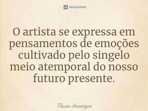 ⁠O artista se expressa em pensamentos de emoções cultivado pelo singelo meio atemporal do nosso futuro presente.... Frase de Tássio Henrique.