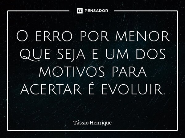 ⁠O erro por menor que seja e um dos motivos para acertar é evoluir.... Frase de Tássio Henrique.