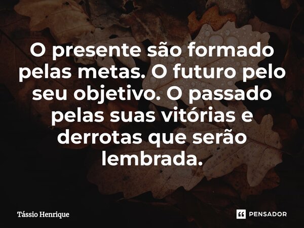 ⁠O presente são formado pelas metas. O futuro pelo seu objetivo. O passado pelas suas vitórias e derrotas que serão lembrada.... Frase de Tássio Henrique.