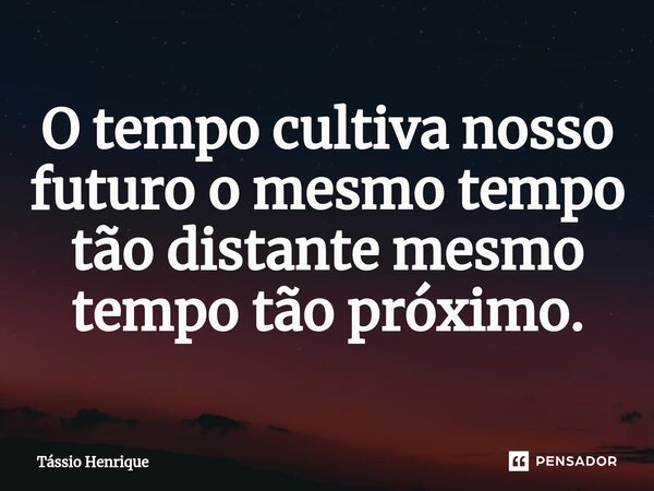 ⁠O tempo cultiva nosso futuro o mesmo tempo tão distante mesmo tempo tão próximo.... Frase de Tássio Henrique.