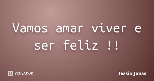 Vamos amar viver e ser feliz !!... Frase de Tassio Jonas.