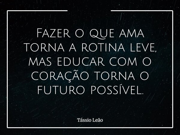 Fazer o que ama torna a rotina leve, mas educar com o coração torna o futuro possível.... Frase de Tássio Leão.