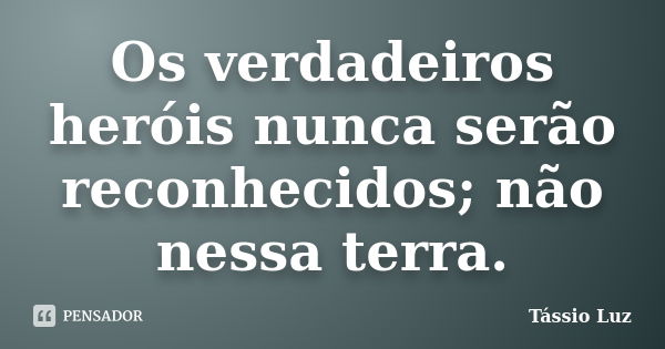 Os verdadeiros heróis nunca serão reconhecidos; não nessa terra.... Frase de Tássio Luz.