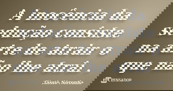 A inocência da sedução consiste na arte de atrair o que não lhe atrai .... Frase de Tássio Noronha.