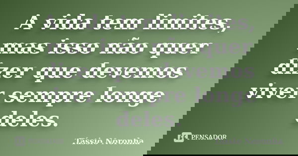 A vida tem limites, mas isso não quer dizer que devemos viver sempre longe deles.... Frase de Tássio Noronha.