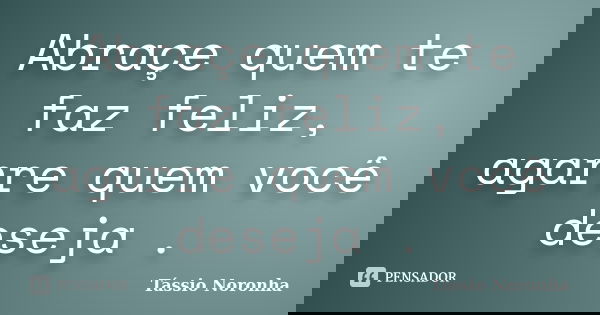Abraçe quem te faz feliz, agarre quem você deseja .... Frase de Tássio Noronha.