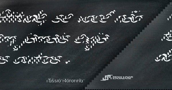 Atitude, se você não tem, jamais exija dos outros .... Frase de Tássio Noronha.