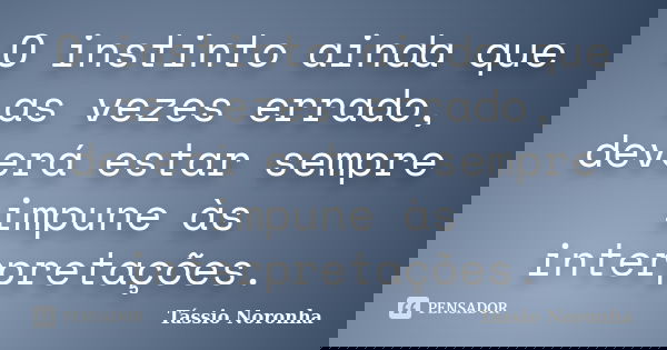 O instinto ainda que as vezes errado, deverá estar sempre impune às interpretações.... Frase de Tássio Noronha.