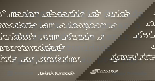 O maior desafio da vida consiste em alcançar a felicidade sem ferir a oportunidade igualitária ao próximo.... Frase de Tássio Noronha.