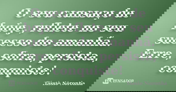 O seu cansaço de hoje, reflete no seu sucesso do amanhã. Erre, sofra, persista, conquiste!... Frase de Tássio Noronha.