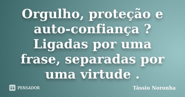 Orgulho, proteção e auto-confiança ? Ligadas por uma frase, separadas por uma virtude .... Frase de Tássio Noronha.
