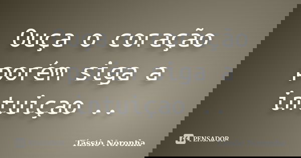 Ouça o coração porém siga a intuiçao ..... Frase de Tássio Noronha.