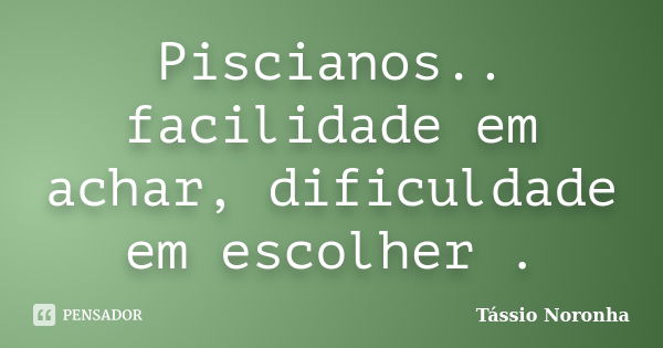 Piscianos.. facilidade em achar, dificuldade em escolher .... Frase de Tássio Noronha.