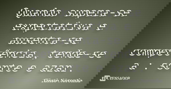 Quando supera-se expectativa e ausenta-se competência, tende-se a : sorte e azar.... Frase de Tássio Noronha.