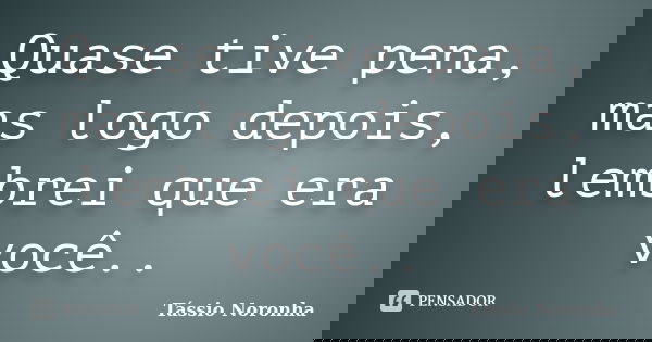 Quase tive pena, mas logo depois, lembrei que era você..... Frase de Tássio Noronha.