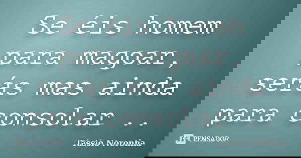 Se éis homem para magoar, serás mas ainda para consolar ..... Frase de Tássio Noronha.