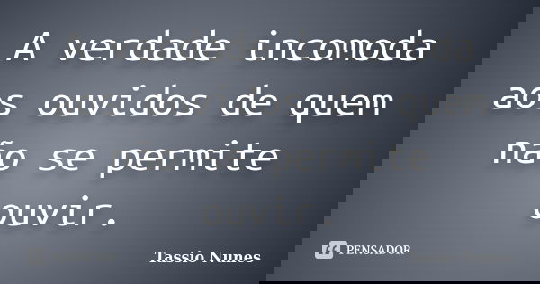 A verdade incomoda aos ouvidos de quem não se permite ouvir.... Frase de Tassio Nunes.