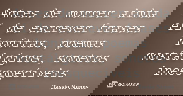 Antes de morrer ainda ei de escrever frases bonitas, poemas nostálgicos, sonetos inesquecíveis... Frase de Tassio Nunes.