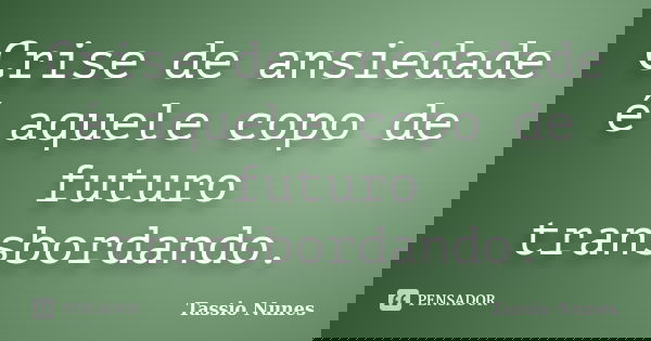 Crise de ansiedade é aquele copo de futuro transbordando.... Frase de Tassio Nunes.