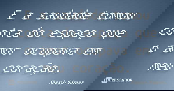 E a saudade tomou conta do espaço que o amor ocupava em meu coração.... Frase de Tassio Nunes.