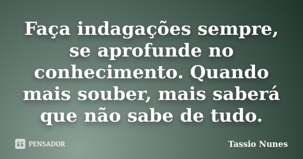 Faça indagações sempre, se aprofunde no conhecimento. Quando mais souber, mais saberá que não sabe de tudo.... Frase de Tassio Nunes.