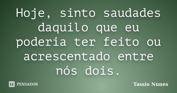 Hoje, sinto saudades daquilo que eu poderia ter feito ou acrescentado entre nós dois.... Frase de Tassio Nunes.