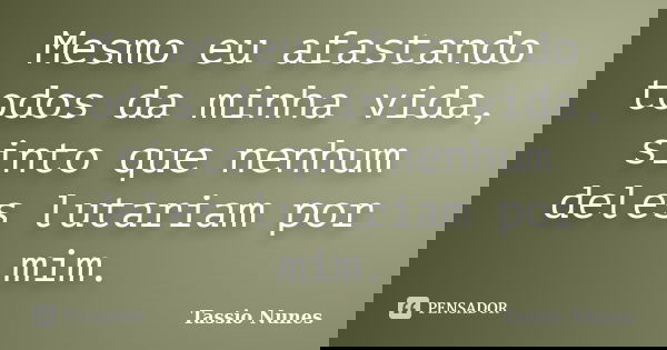 Mesmo eu afastando todos da minha vida, sinto que nenhum deles lutariam por mim.... Frase de Tassio Nunes.