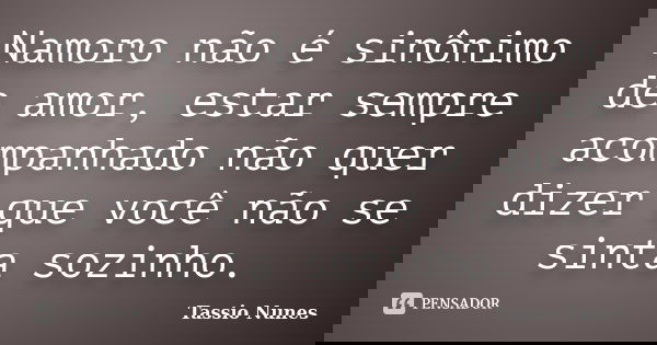 Namoro não é sinônimo de amor, estar sempre acompanhado não quer dizer que você não se sinta sozinho.... Frase de Tassio Nunes.