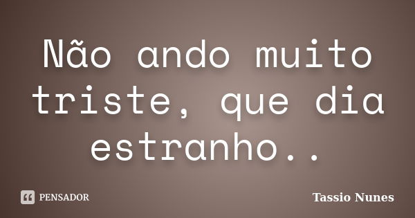 Não ando muito triste, que dia estranho..... Frase de Tassio Nunes.