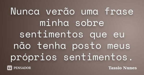 Nunca verão uma frase minha sobre sentimentos que eu não tenha posto meus próprios sentimentos.... Frase de Tassio Nunes.