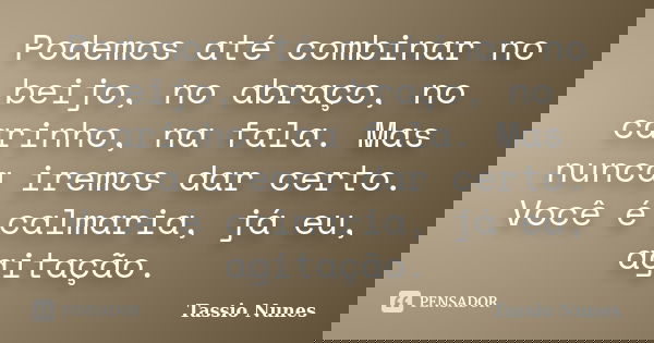 Podemos até combinar no beijo, no abraço, no carinho, na fala. Mas nunca iremos dar certo. Você é calmaria, já eu, agitação.... Frase de Tassio Nunes.