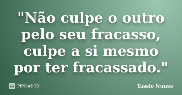 "Não culpe o outro pelo seu fracasso, culpe a si mesmo por ter fracassado."... Frase de Tassio Nunes.