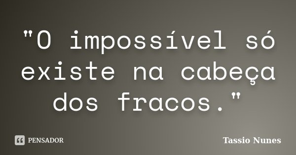"O impossível só existe na cabeça dos fracos."... Frase de Tassio Nunes.