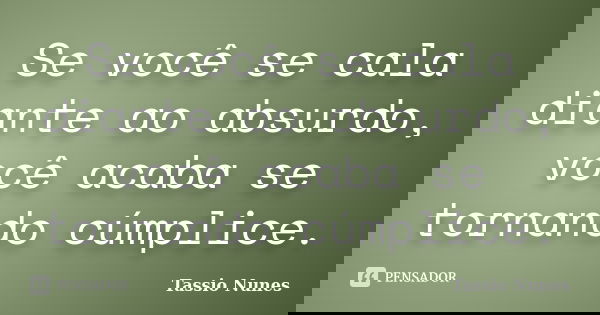Se você se cala diante ao absurdo, você acaba se tornando cúmplice.... Frase de Tassio Nunes.