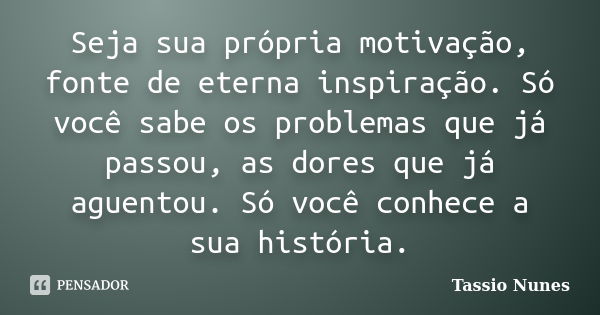 Seja sua própria motivação, fonte de eterna inspiração. Só você sabe os problemas que já passou, as dores que já aguentou. Só você conhece a sua história.... Frase de Tassio Nunes.