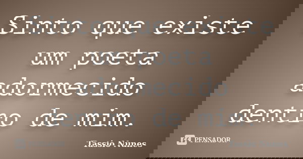 Sinto que existe um poeta adormecido dentro de mim.... Frase de Tassio Nunes.