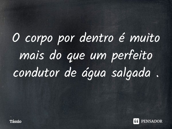 ⁠O corpo por dentro é muito mais do que um perfeito condutor de água salgada .... Frase de Tássio.