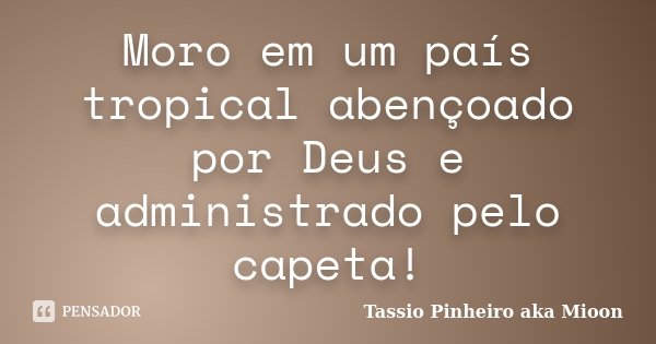 Moro em um país tropical abençoado por Deus e administrado pelo capeta!... Frase de Tassio Pinheiro aka Mioon.